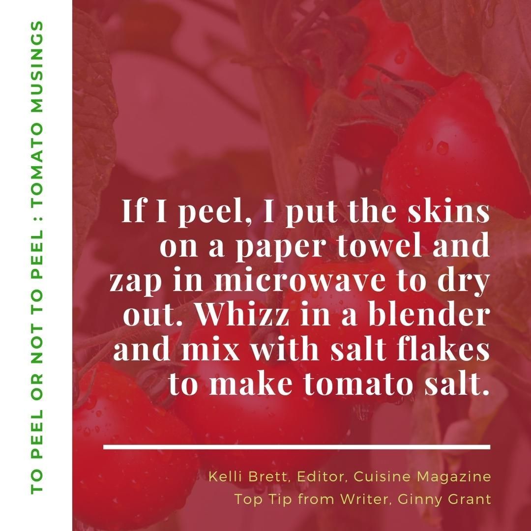 "To peel or not to peel, this is the question." What do you do?
.
Musings from our Food Writers, our Chefs and other foodie voices of NZ on whether to peel your tomatoes. 
.
We love this idea shared by @kellibrett via @cuisine from @ginnygrant
.
Here are our guidelines......
8 medium tomato skins
1/4 teaspoon sea salt
1/4 teaspoon sugar

Line a microwave-safe plate with a double layer of paper towels. Spread as many tomato skins on top as will fit in a single, non-overlapping layer. Microwave on high for 4 minutes, then continue in 20 second intervals until the skins are papery, dry, and crumble if pinched. Repeat with remaining skins.
Add skins, salt, and sugar to spice grinder or mortar and pestle. Grind until powdered. Store in an air-tight container.
.
Top Tip - use for rims of Bloody Mary glasses.
.
.
.
.
.
#lateharvest #latesummertomatoes #marchmusings #tomatochutney #tomatopeel #tomatopreserve #tomatorelish #tomatotime #topeelornottopeel #tomato #tomatoes #tomatoesnz #homegrown #vegetables #foodinstagram #thetomatosourcenz #nztomatoes #healthyfood #nz #newzealand #veggies #fruits